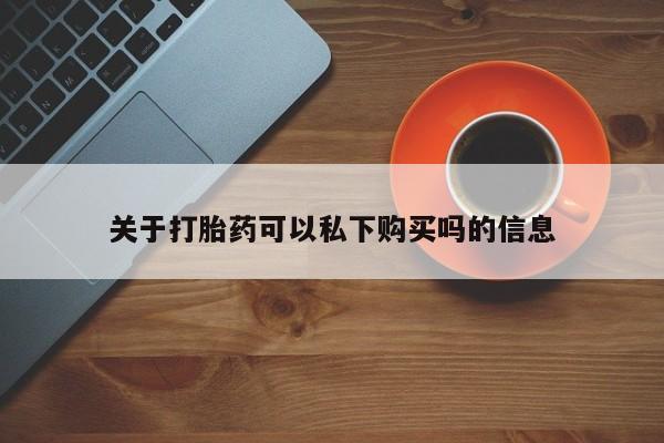 打胎药私人店哈密关于打胎药可以私下购买吗的信息