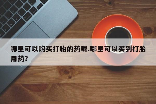 打胎药私人店哈密哪里可以购买打胎的药呢.哪里可以买到打胎用药？