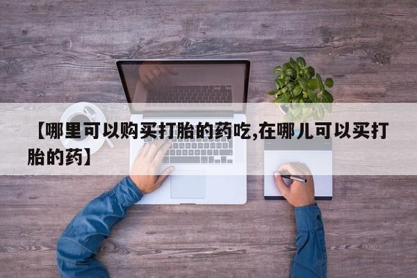 打胎药私人店哈密【哪里可以购买打胎的药吃,在哪儿可以买打胎的药】