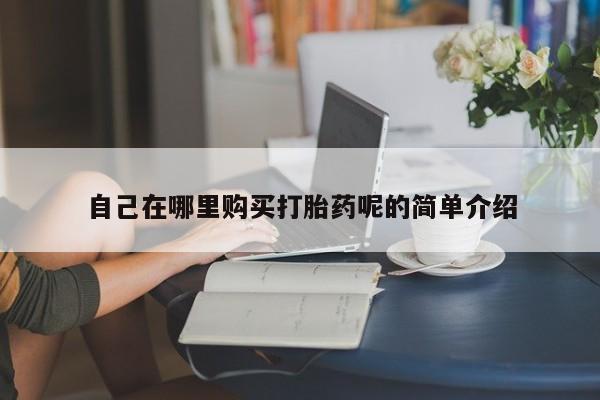 打胎药私人店哈密自己在哪里购买打胎药呢的简单介绍
