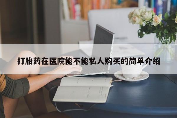 打胎药私人店哈密打胎药在医院能不能私人购买的简单介绍