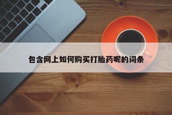 打胎药私人店哈密包含网上如何购买打胎药呢的词条
