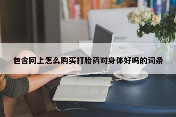 打胎药私人店哈密包含网上怎么购买打胎药对身体好吗的词条