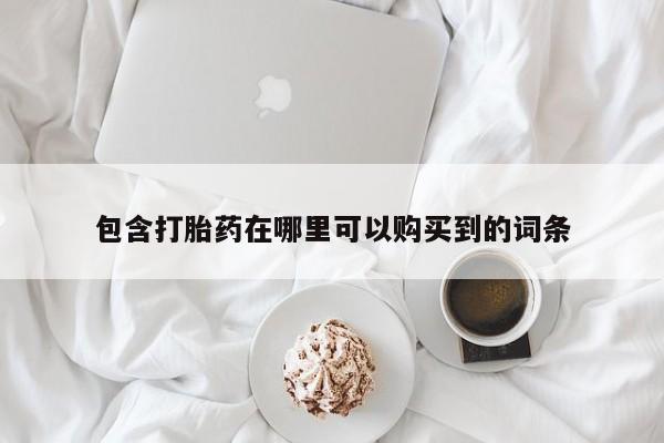 打胎药私人店哈密包含打胎药在哪里可以购买到的词条